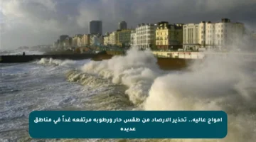 أمواج عالية.. تحذير الأرصاد من طقس حار ورطوبة مرتفعة غداً في مناطق عديدة